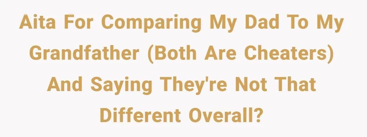 AITA for comparing my dad to my grandfather (both are cheaters) and saying they're not that different overall?