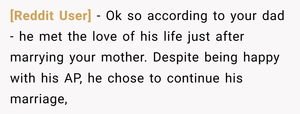 [Reddit User] − Ok so according to your dad - he met the love of his life just after marrying your mother. Despite being happy with his AP, he chose...