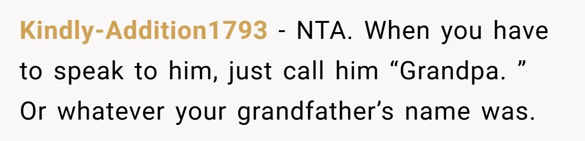 Kindly-Addition1793 − NTA. When you have to speak to him, just call him “Grandpa. ” Or whatever your grandfather’s name was.