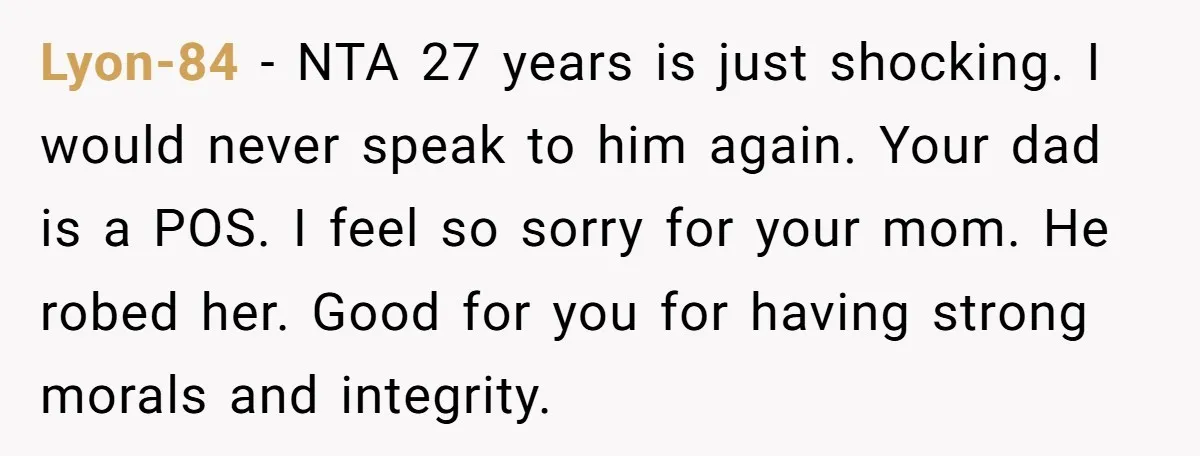 Lyon-84 − NTA 27 years is just shocking. I would never speak to him again. Your dad is a POS. I feel so sorry for your mom. He robed her....