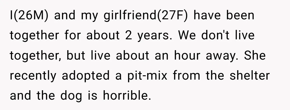 I(26M) and my girlfriend(27F) have been together for about 2 years. We don't live together, but live about an hour away. She recently adopted a pit-mix from the shelter and...