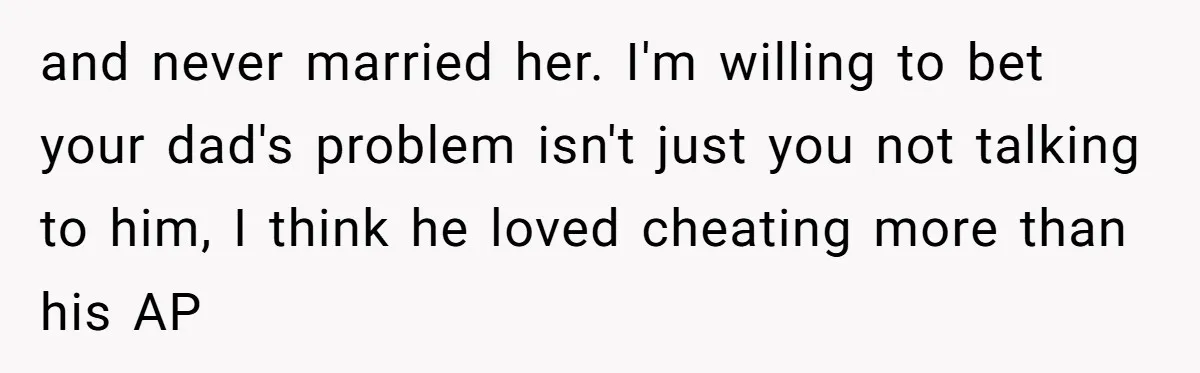 and never married her. I'm willing to bet your dad's problem isn't just you not talking to him, I think he loved cheating more than his AP