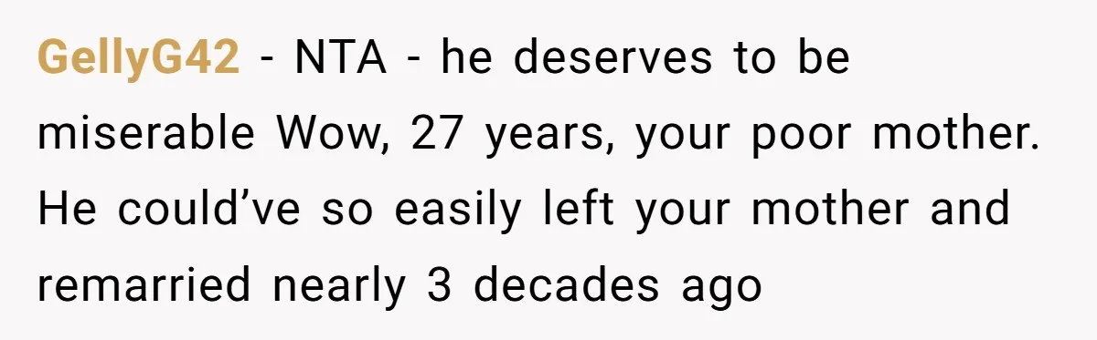 GellyG42 − NTA - he deserves to be miserable Wow, 27 years, your poor mother. He could’ve so easily left your mother and remarried nearly 3 decades ago