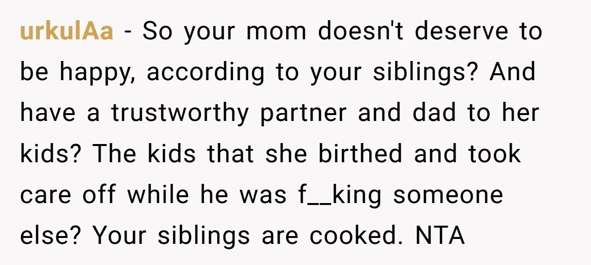 urkulAa − So your mom doesn't deserve to be happy, according to your siblings? And have a trustworthy partner and dad to her kids? The kids that she birthed and...