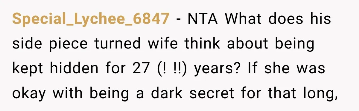 Special_Lychee_6847 − NTA What does his side piece turned wife think about being kept hidden for 27 (! !!) years? If she was okay with being a dark secret for...