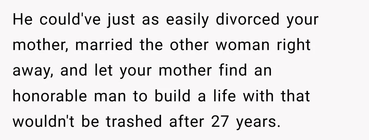 He could've just as easily divorced your mother, married the other woman right away, and let your mother find an honorable man to build a life with that wouldn't be...