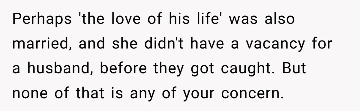 Perhaps 'the love of his life' was also married, and she didn't have a vacancy for a husband, before they got caught. But none of that is any of your...