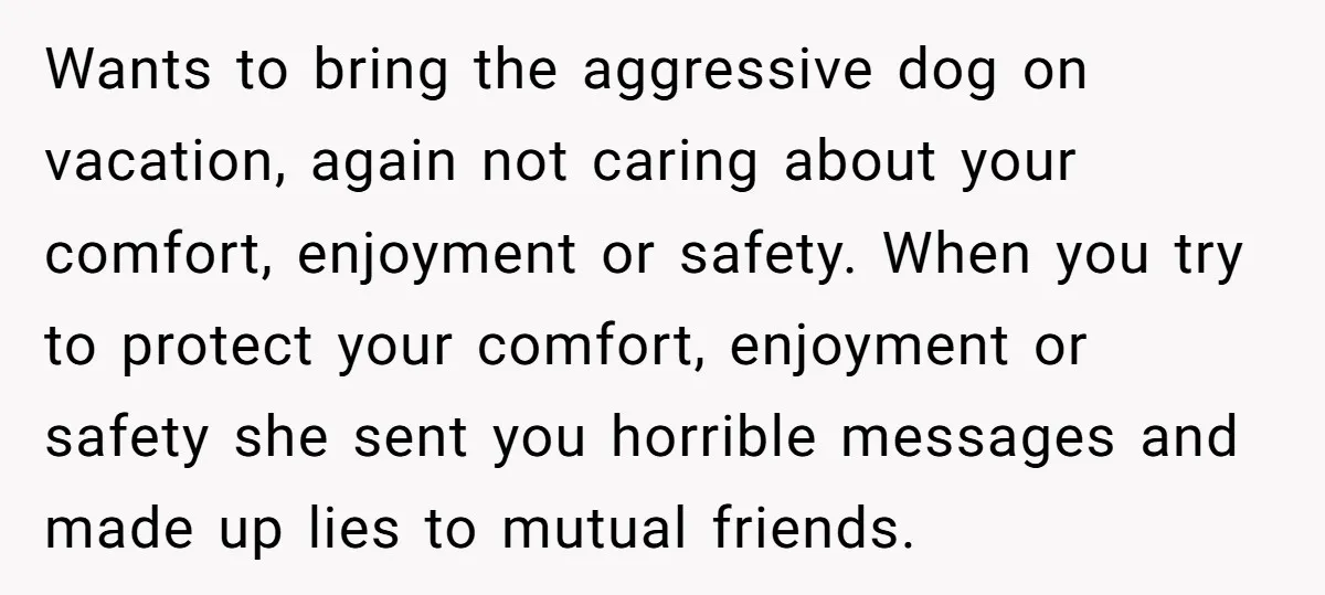 Wants to bring the aggressive dog on vacation, again not caring about your comfort, enjoyment or safety. When you try to protect your comfort, enjoyment or safety she sent you...