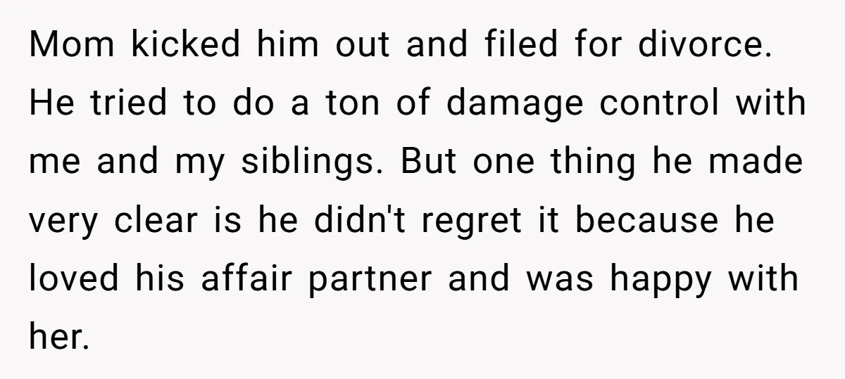 Mom kicked him out and filed for divorce. He tried to do a ton of damage control with me and my siblings. But one thing he made very clear is...