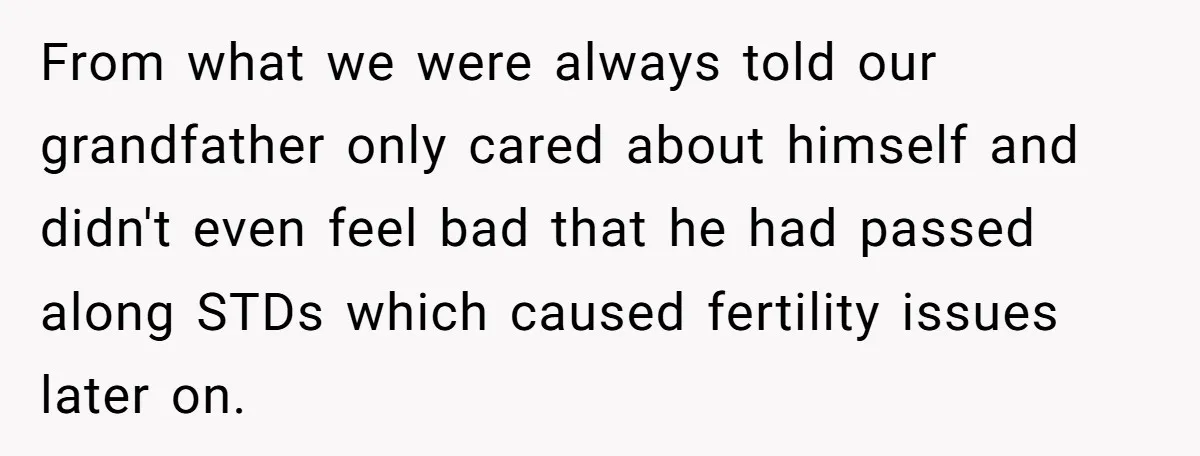 From what we were always told our grandfather only cared about himself and didn't even feel bad that he had passed along STDs which caused fertility issues later on.