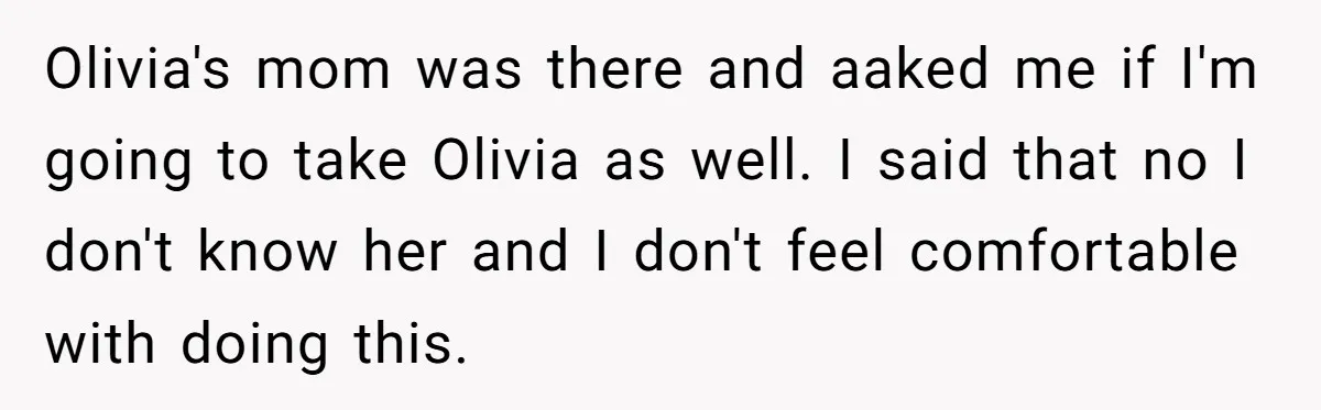 Olivia's mom was there and aaked me if I'm going to take Olivia as well. I said that no I don't know her and I don't feel comfortable with doing...