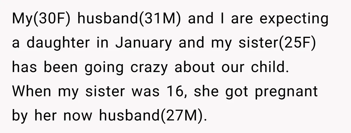 My(30F) husband(31M) and I are expecting a daughter in January and my sister(25F) has been going crazy about our child. When my sister was 16, she got pregnant by her...