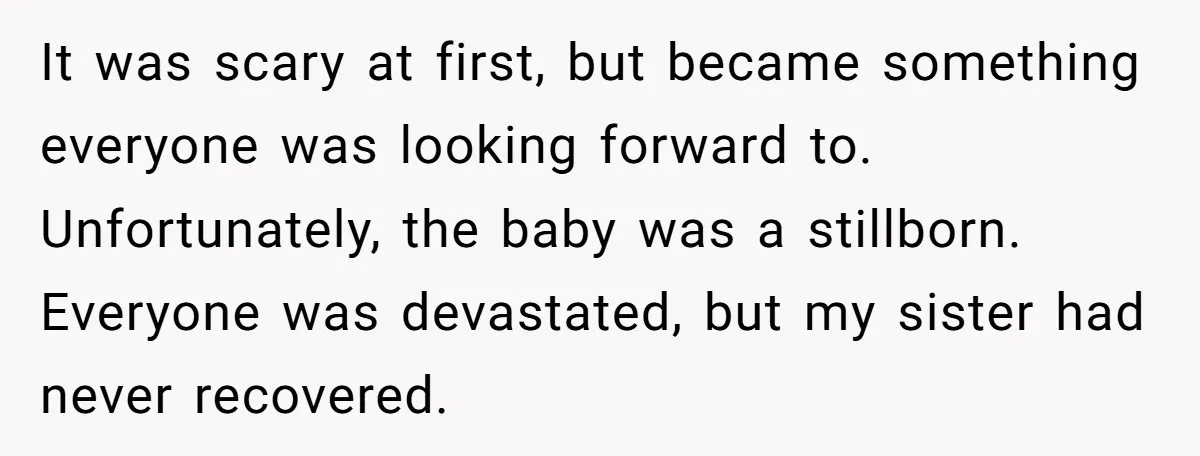 It was scary at first, but became something everyone was looking forward to. Unfortunately, the baby was a stillborn. Everyone was devastated, but my sister had never recovered.
