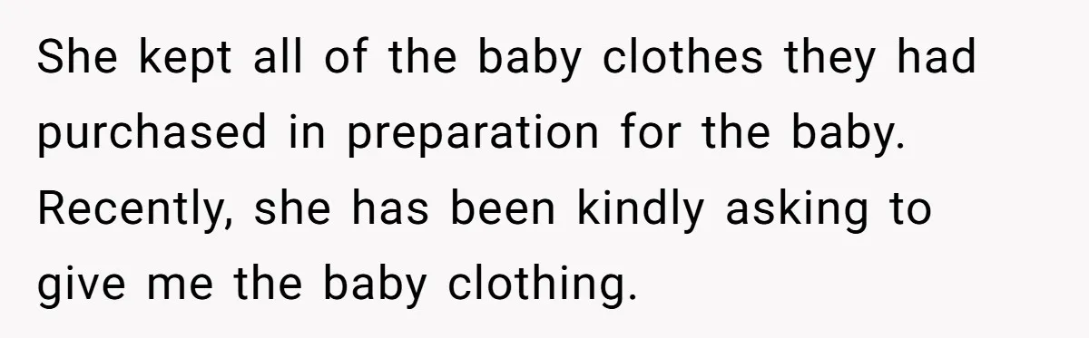 She kept all of the baby clothes they had purchased in preparation for the baby. Recently, she has been kindly asking to give me the baby clothing.