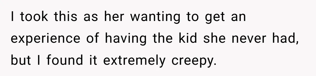 I took this as her wanting to get an experience of having the kid she never had, but I found it extremely creepy.
