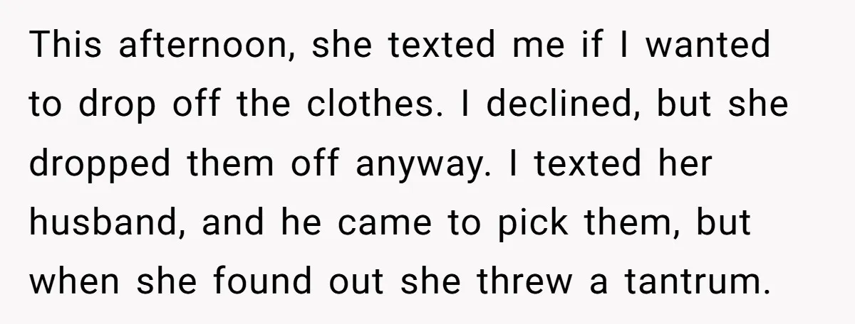 This afternoon, she texted me if I wanted to drop off the clothes. I declined, but she dropped them off anyway. I texted her husband, and he came to pick...
