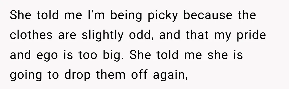 She told me I’m being picky because the clothes are slightly odd, and that my pride and ego is too big. She told me she is going to drop them...