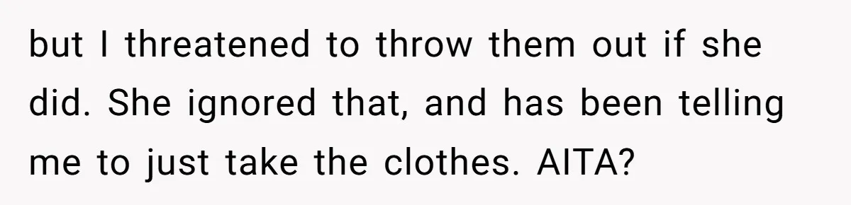 but I threatened to throw them out if she did. She ignored that, and has been telling me to just take the clothes. AITA?