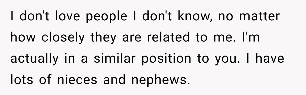 I don't love people I don't know, no matter how closely they are related to me. I'm actually in a similar position to you. I have lots of nieces and...