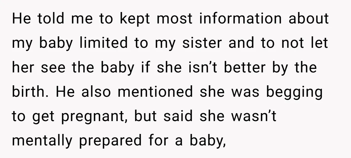 He told me to kept most information about my baby limited to my sister and to not let her see the baby if she isn’t better by the birth. He...