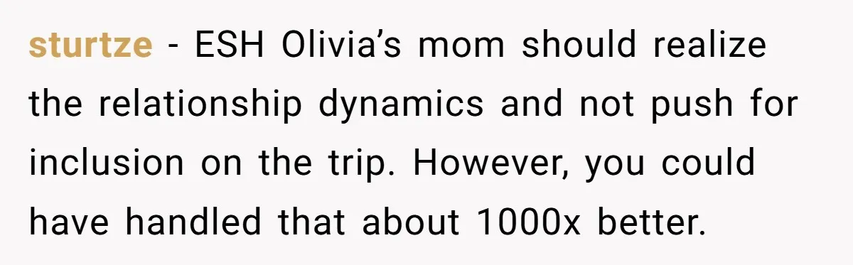 sturtze − ESH Olivia’s mom should realize the relationship dynamics and not push for inclusion on the trip. However, you could have handled that about 1000x better.