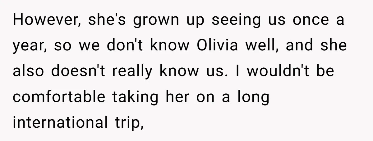 However, she's grown up seeing us once a year, so we don't know Olivia well, and she also doesn't really know us. I wouldn't be comfortable taking her on a...
