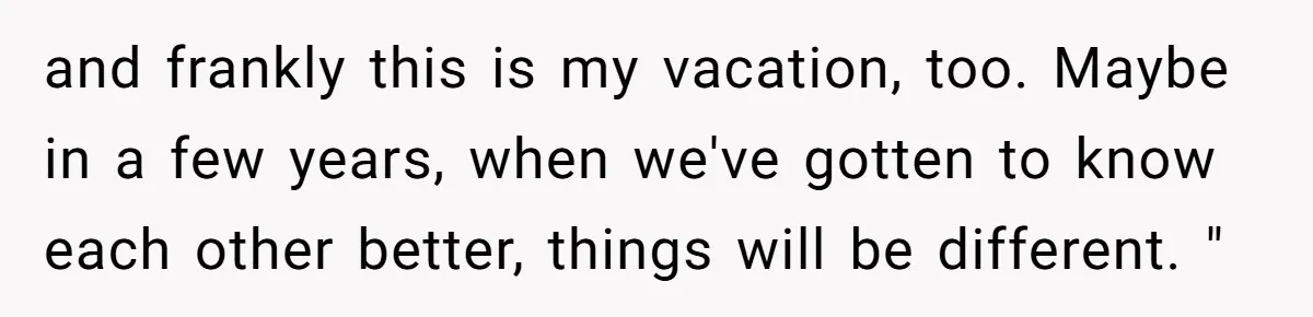and frankly this is my vacation, too. Maybe in a few years, when we've gotten to know each other better, things will be different. "
