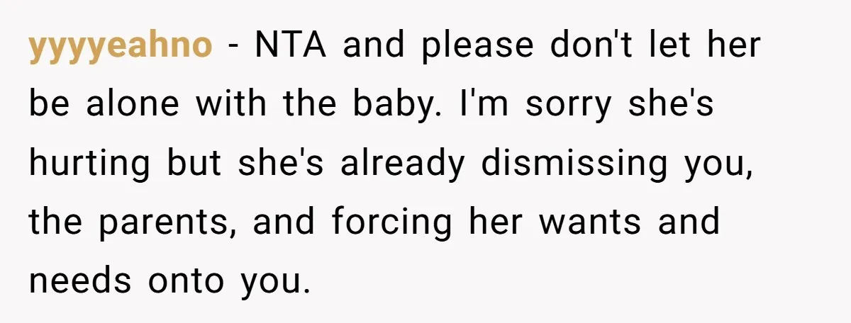 yyyyeahno − NTA and please don't let her be alone with the baby. I'm sorry she's hurting but she's already dismissing you, the parents, and forcing her wants and needs...