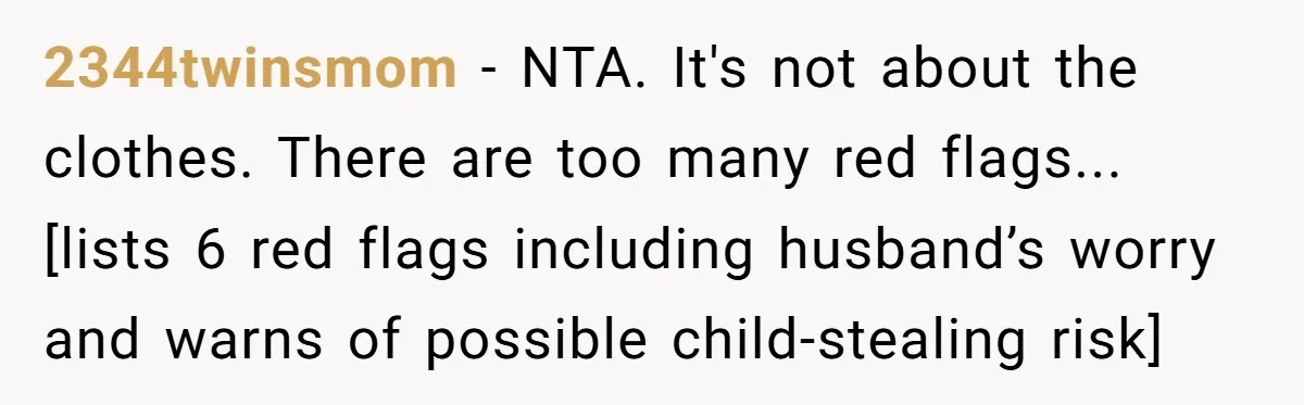 2344twinsmom − NTA. It's not about the clothes. There are too many red flags... [lists 6 red flags including husband’s worry and warns of possible child-stealing risk]
