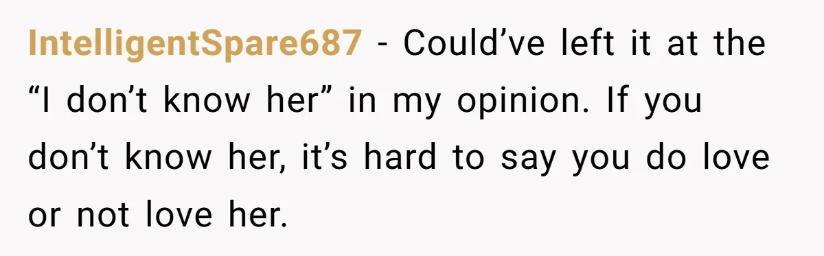 IntelligentSpare687 − Could’ve left it at the “I don’t know her” in my opinion. If you don’t know her, it’s hard to say you do love or not love her.
