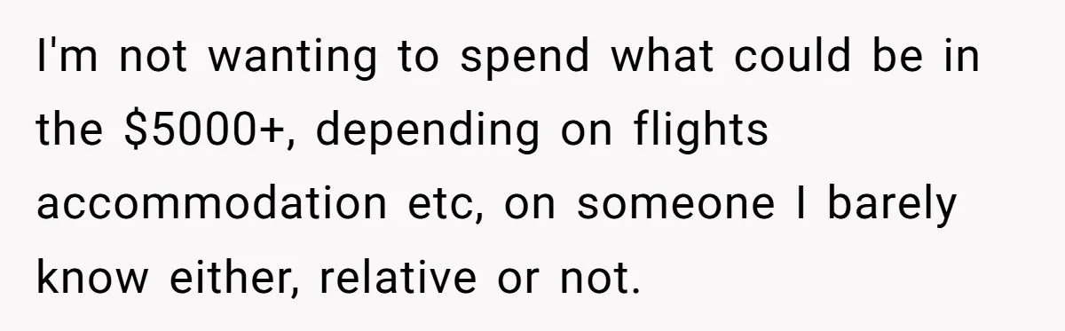 I'm not wanting to spend what could be in the $5000+, depending on flights accommodation etc, on someone I barely know either, relative or not.