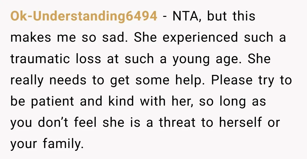 Ok-Understanding6494 − NTA, but this makes me so sad. She experienced such a traumatic loss at such a young age. She really needs to get some help. Please try to...