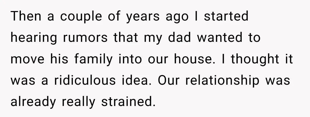 Then a couple of years ago I started hearing rumors that my dad wanted to move his family into our house. I thought it was a ridiculous idea. Our relationship...