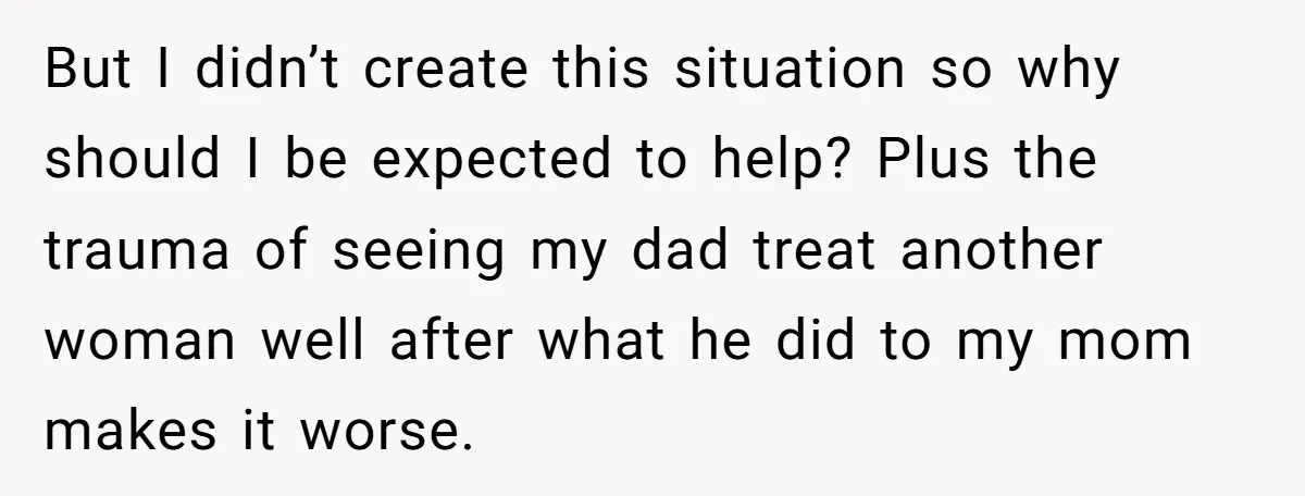But I didn’t create this situation so why should I be expected to help? Plus the trauma of seeing my dad treat another woman well after what he did to...