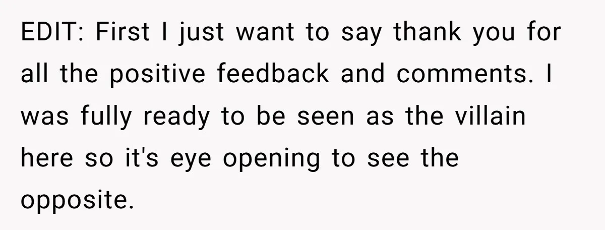 EDIT: First I just want to say thank you for all the positive feedback and comments. I was fully ready to be seen as the villain here so it's eye...