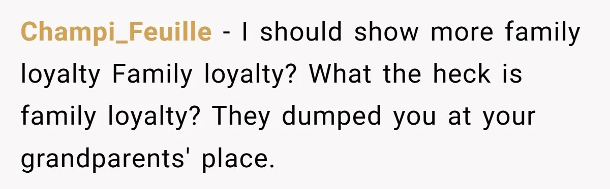Champi_Feuille − I should show more family loyalty Family loyalty? What the heck is family loyalty? They dumped you at your grandparents' place.