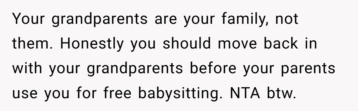 Your grandparents are your family, not them. Honestly you should move back in with your grandparents before your parents use you for free babysitting. NTA btw.
