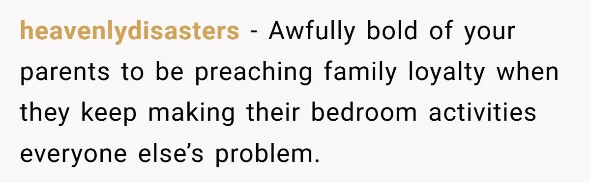 heavenlydisasters − Awfully bold of your parents to be preaching family loyalty when they keep making their bedroom activities everyone else’s problem.