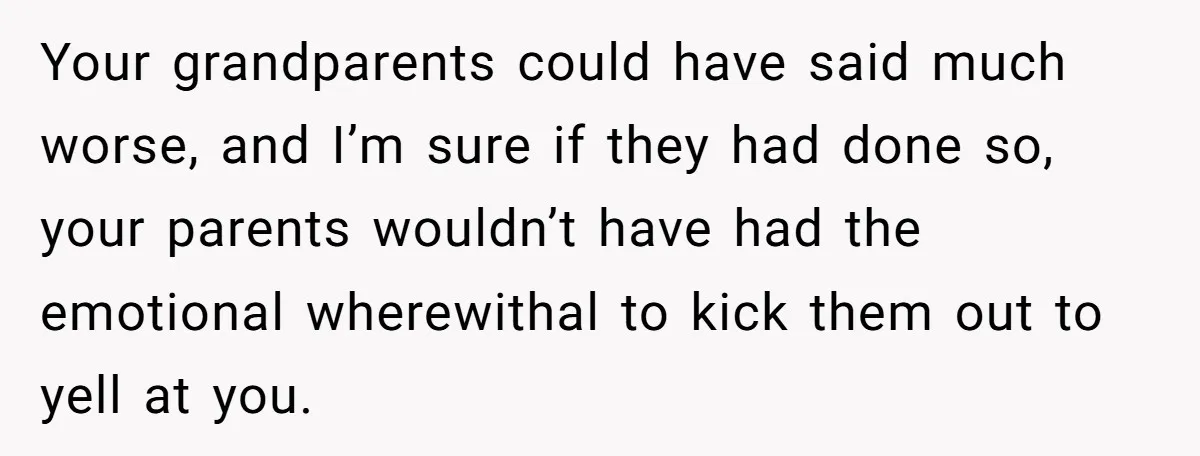 Your grandparents could have said much worse, and I’m sure if they had done so, your parents wouldn’t have had the emotional wherewithal to kick them out to yell at...