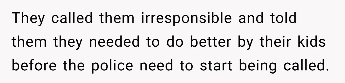 They called them irresponsible and told them they needed to do better by their kids before the police need to start being called.