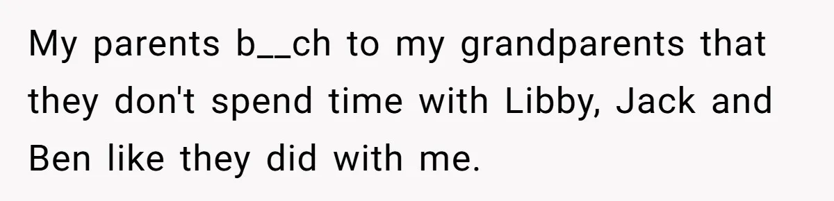 My parents b__ch to my grandparents that they don't spend time with Libby, Jack and Ben like they did with me.
