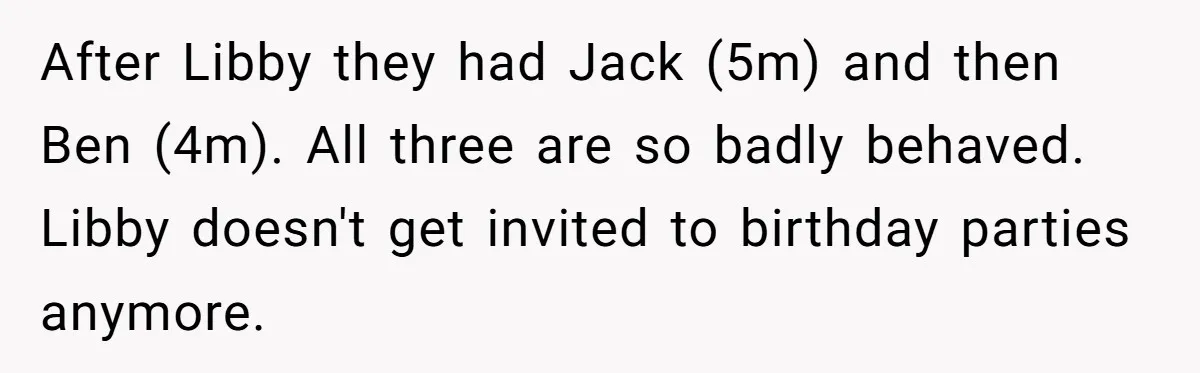 After Libby they had Jack (5m) and then Ben (4m). All three are so badly behaved. Libby doesn't get invited to birthday parties anymore.
