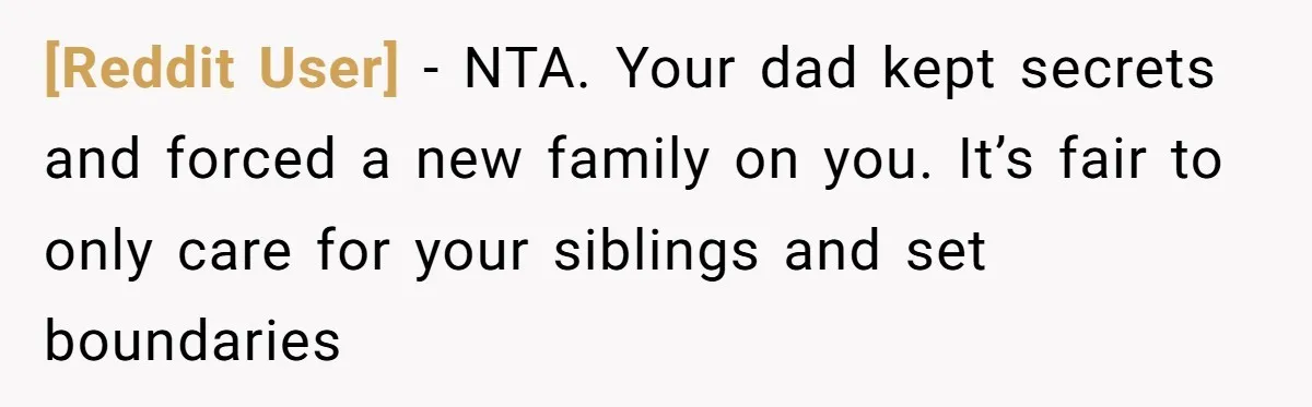 [Reddit User] − NTA. Your dad kept secrets and forced a new family on you. It’s fair to only care for your siblings and set boundaries