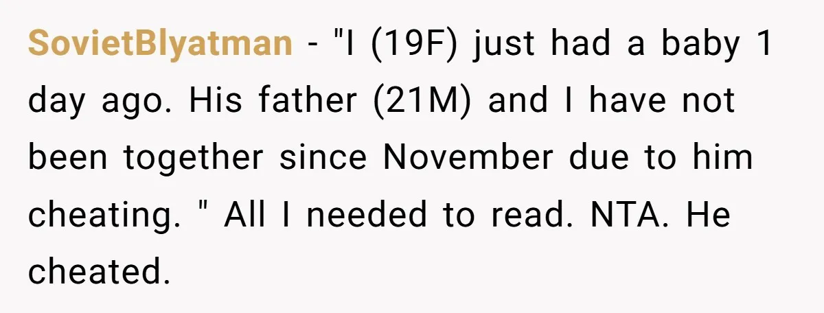 SovietBlyatman − "I (19F) just had a baby 1 day ago. His father (21M) and I have not been together since November due to him cheating. " All I needed...