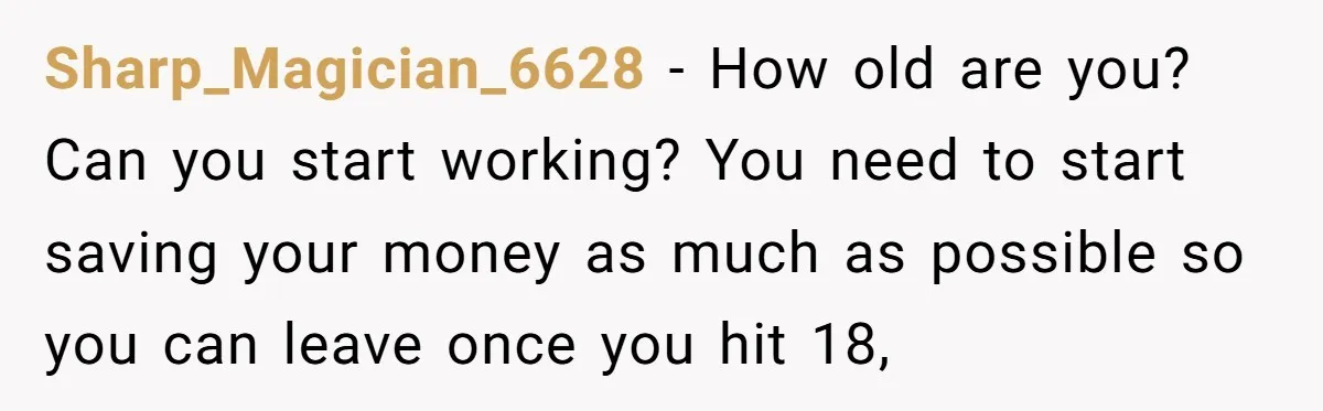 Sharp_Magician_6628 − How old are you? Can you start working? You need to start saving your money as much as possible so you can leave once you hit 18,