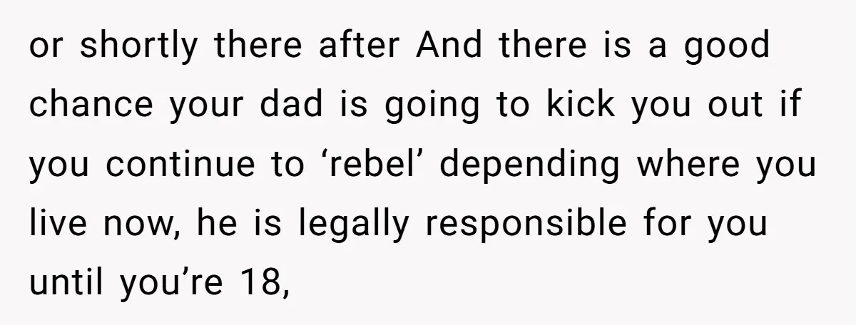or shortly there after And there is a good chance your dad is going to kick you out if you continue to ‘rebel’ depending where you live now, he is...