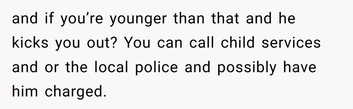 and if you’re younger than that and he kicks you out? You can call child services and or the local police and possibly have him charged.