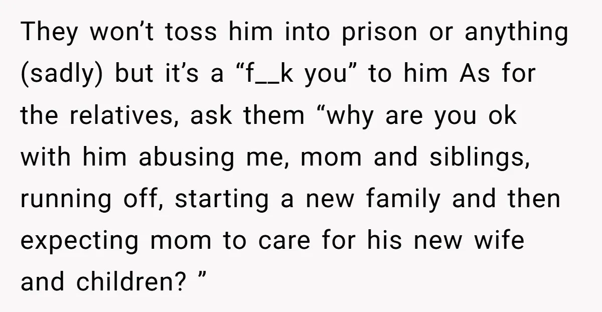 They won’t toss him into prison or anything (sadly) but it’s a “f__k you” to him As for the relatives, ask them “why are you ok with him abusing me,...