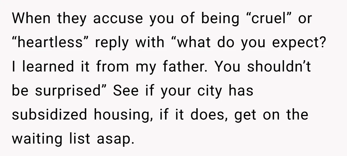 When they accuse you of being “cruel” or “heartless” reply with “what do you expect? I learned it from my father. You shouldn’t be surprised” See if your city has...