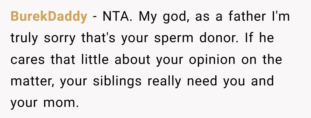 BurekDaddy − NTA. My god, as a father I'm truly sorry that's your sperm donor. If he cares that little about your opinion on the matter, your siblings really need...